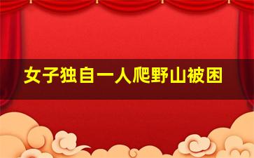 女子独自一人爬野山被困