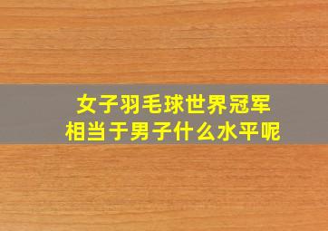 女子羽毛球世界冠军相当于男子什么水平呢