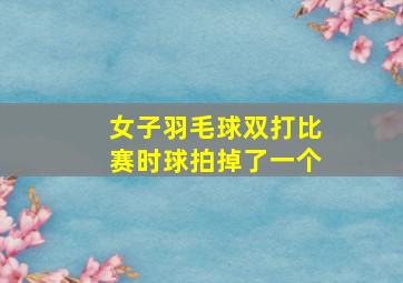 女子羽毛球双打比赛时球拍掉了一个