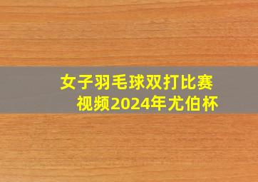 女子羽毛球双打比赛视频2024年尤伯杯