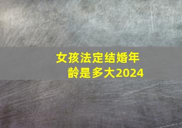 女孩法定结婚年龄是多大2024