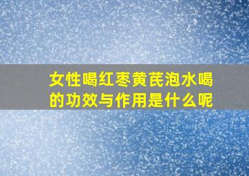 女性喝红枣黄芪泡水喝的功效与作用是什么呢