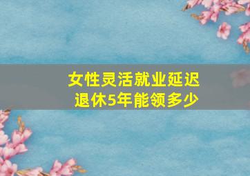 女性灵活就业延迟退休5年能领多少