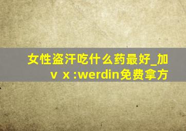 女性盗汗吃什么药最好_加ⅴⅹ:werdin免费拿方