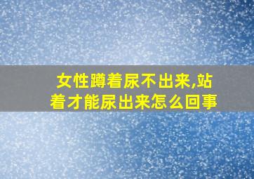 女性蹲着尿不出来,站着才能尿出来怎么回事