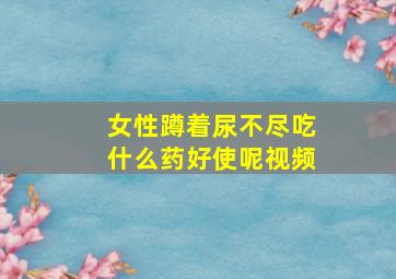 女性蹲着尿不尽吃什么药好使呢视频