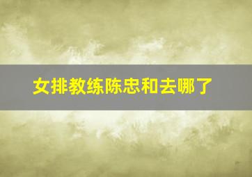 女排教练陈忠和去哪了