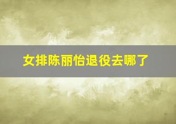 女排陈丽怡退役去哪了