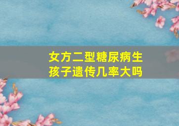 女方二型糖尿病生孩子遗传几率大吗