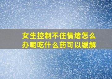 女生控制不住情绪怎么办呢吃什么药可以缓解