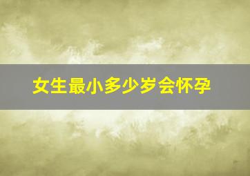 女生最小多少岁会怀孕