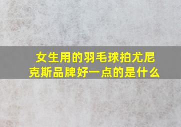 女生用的羽毛球拍尤尼克斯品牌好一点的是什么