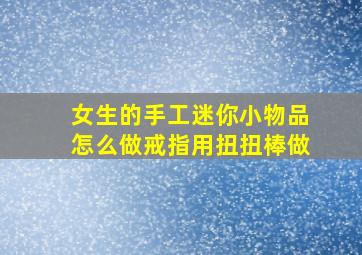 女生的手工迷你小物品怎么做戒指用扭扭棒做