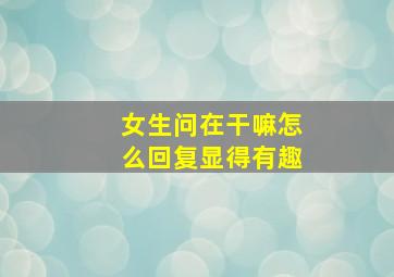 女生问在干嘛怎么回复显得有趣