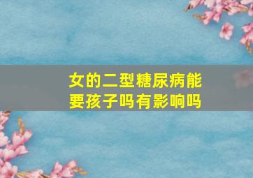 女的二型糖尿病能要孩子吗有影响吗