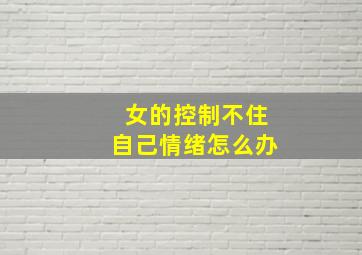 女的控制不住自己情绪怎么办