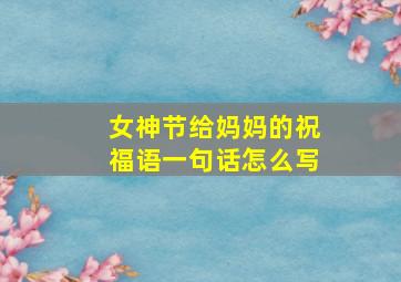 女神节给妈妈的祝福语一句话怎么写