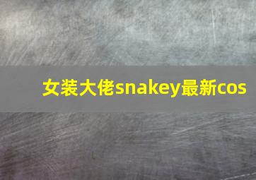 女装大佬snakey最新cos