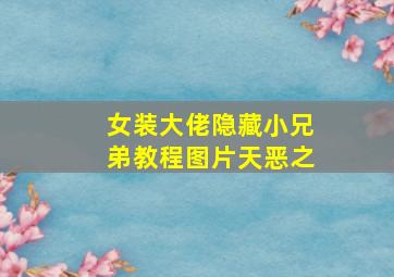 女装大佬隐藏小兄弟教程图片天恶之