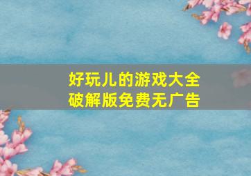 好玩儿的游戏大全破解版免费无广告