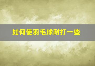 如何使羽毛球耐打一些