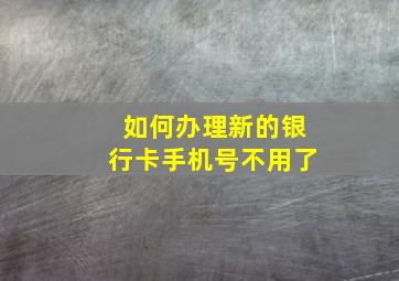 如何办理新的银行卡手机号不用了