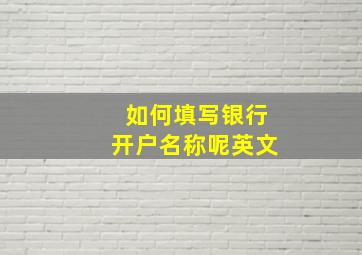 如何填写银行开户名称呢英文