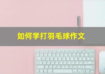 如何学打羽毛球作文