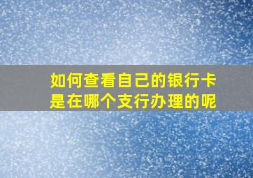 如何查看自己的银行卡是在哪个支行办理的呢