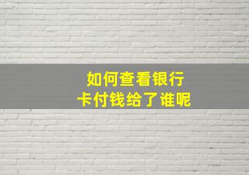 如何查看银行卡付钱给了谁呢