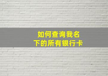 如何查询我名下的所有银行卡