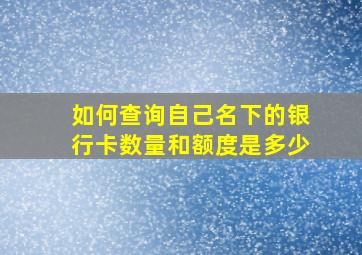 如何查询自己名下的银行卡数量和额度是多少