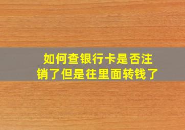 如何查银行卡是否注销了但是往里面转钱了