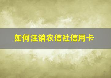 如何注销农信社信用卡