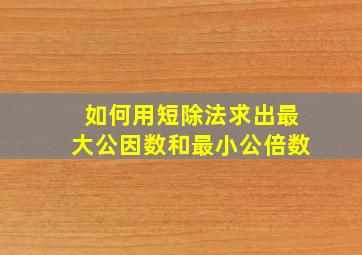 如何用短除法求出最大公因数和最小公倍数