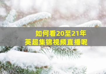 如何看20至21年英超集锦视频直播呢