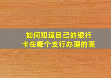 如何知道自己的银行卡在哪个支行办理的呢