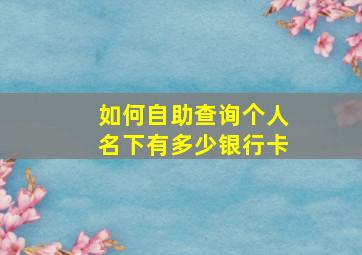 如何自助查询个人名下有多少银行卡