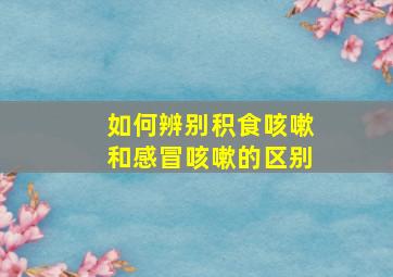 如何辨别积食咳嗽和感冒咳嗽的区别