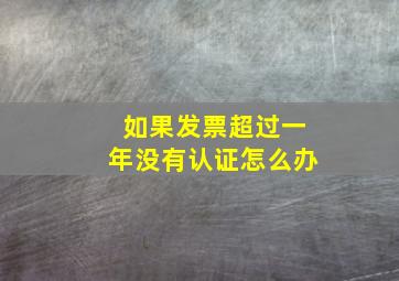 如果发票超过一年没有认证怎么办