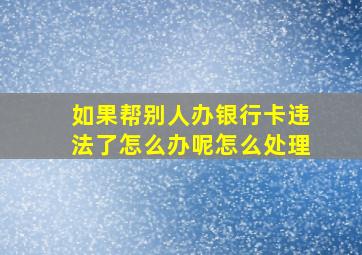 如果帮别人办银行卡违法了怎么办呢怎么处理