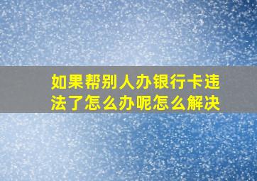 如果帮别人办银行卡违法了怎么办呢怎么解决