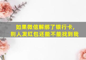 如果微信解绑了银行卡,别人发红包还能不能找到我