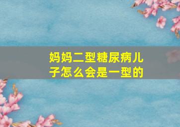 妈妈二型糖尿病儿子怎么会是一型的