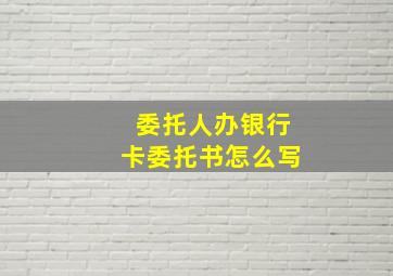 委托人办银行卡委托书怎么写