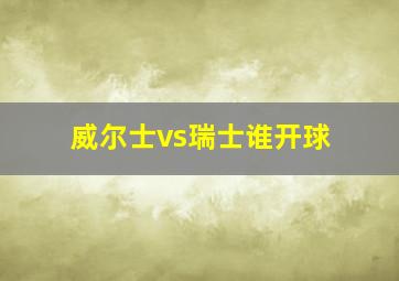 威尔士vs瑞士谁开球