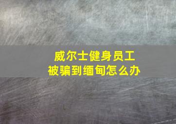 威尔士健身员工被骗到缅甸怎么办