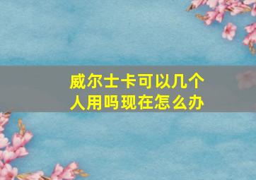 威尔士卡可以几个人用吗现在怎么办