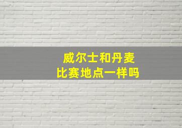 威尔士和丹麦比赛地点一样吗