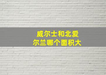 威尔士和北爱尔兰哪个面积大